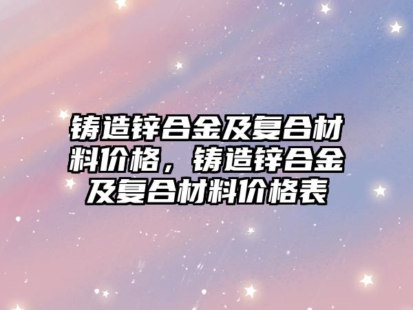 鑄造鋅合金及復合材料價格，鑄造鋅合金及復合材料價格表