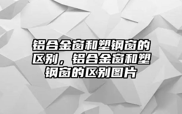 鋁合金窗和塑鋼窗的區(qū)別，鋁合金窗和塑鋼窗的區(qū)別圖片