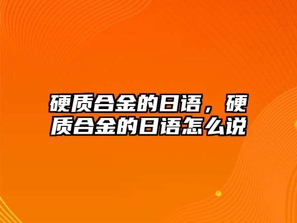 硬質(zhì)合金的日語，硬質(zhì)合金的日語怎么說