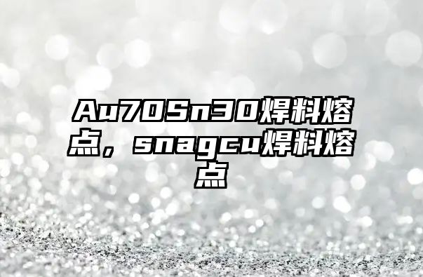 Au70Sn30焊料熔點，snagcu焊料熔點