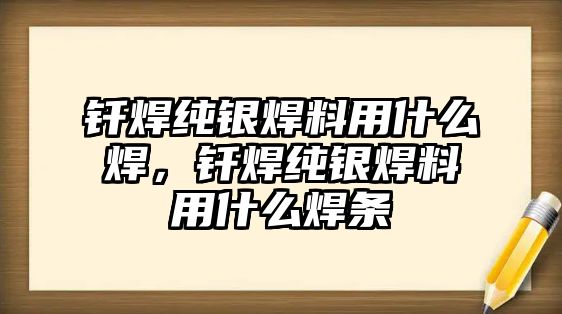 釬焊純銀焊料用什么焊，釬焊純銀焊料用什么焊條