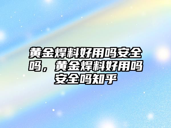 黃金焊料好用嗎安全嗎，黃金焊料好用嗎安全嗎知乎