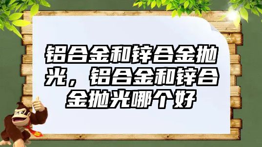 鋁合金和鋅合金拋光，鋁合金和鋅合金拋光哪個好