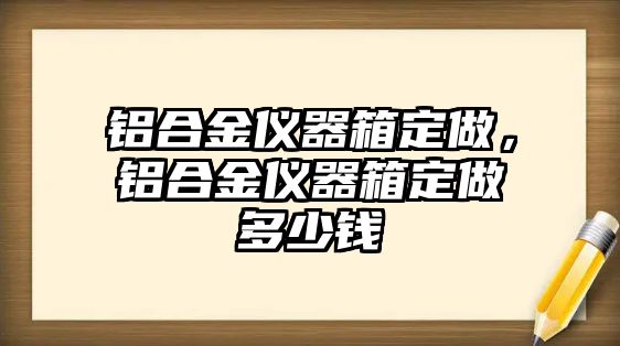 鋁合金儀器箱定做，鋁合金儀器箱定做多少錢