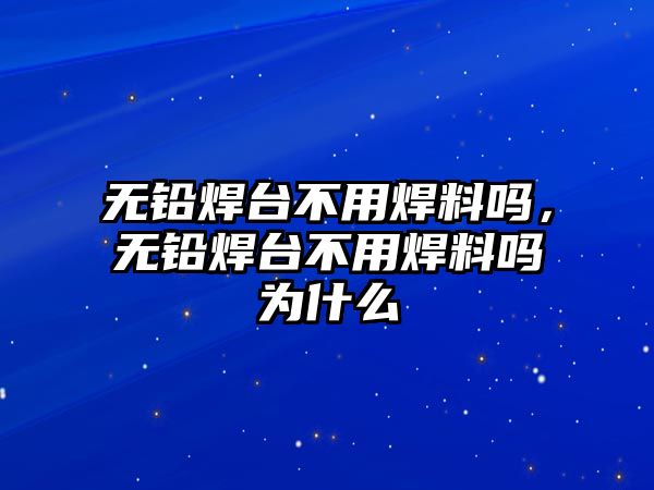 無鉛焊臺不用焊料嗎，無鉛焊臺不用焊料嗎為什么