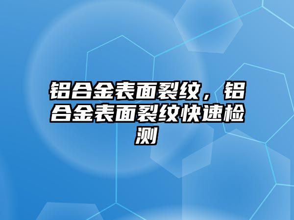 鋁合金表面裂紋，鋁合金表面裂紋快速檢測(cè)