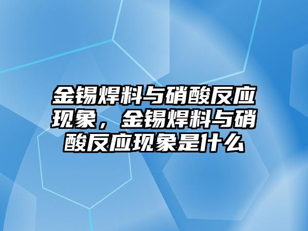 金錫焊料與硝酸反應(yīng)現(xiàn)象，金錫焊料與硝酸反應(yīng)現(xiàn)象是什么