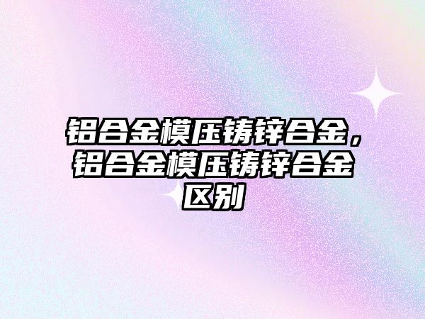 鋁合金模壓鑄鋅合金，鋁合金模壓鑄鋅合金區(qū)別