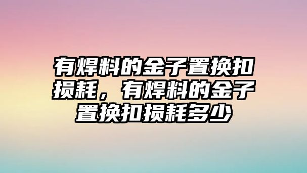 有焊料的金子置換扣損耗，有焊料的金子置換扣損耗多少