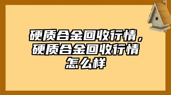 硬質(zhì)合金回收行情，硬質(zhì)合金回收行情怎么樣