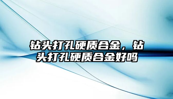 鉆頭打孔硬質(zhì)合金，鉆頭打孔硬質(zhì)合金好嗎