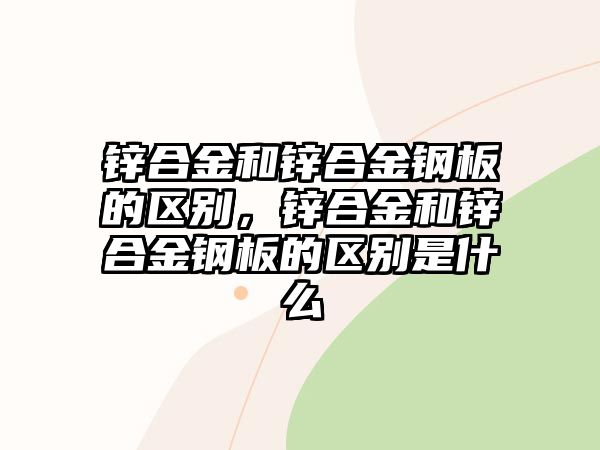 鋅合金和鋅合金鋼板的區(qū)別，鋅合金和鋅合金鋼板的區(qū)別是什么