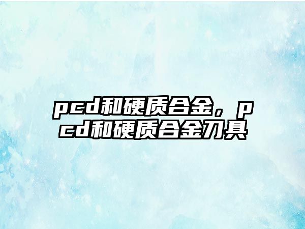 pcd和硬質(zhì)合金，pcd和硬質(zhì)合金刀具