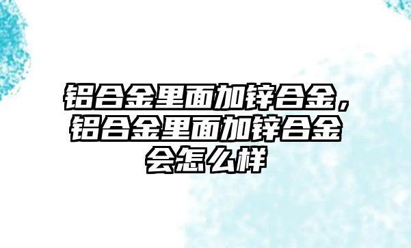 鋁合金里面加鋅合金，鋁合金里面加鋅合金會怎么樣