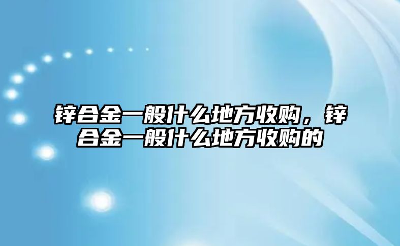 鋅合金一般什么地方收購，鋅合金一般什么地方收購的