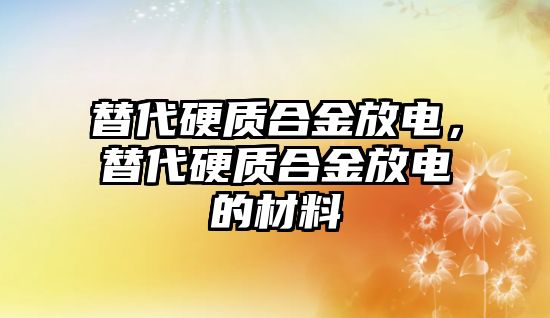 替代硬質(zhì)合金放電，替代硬質(zhì)合金放電的材料