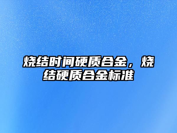 燒結時間硬質合金，燒結硬質合金標準