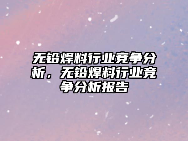 無鉛焊料行業(yè)競爭分析，無鉛焊料行業(yè)競爭分析報(bào)告