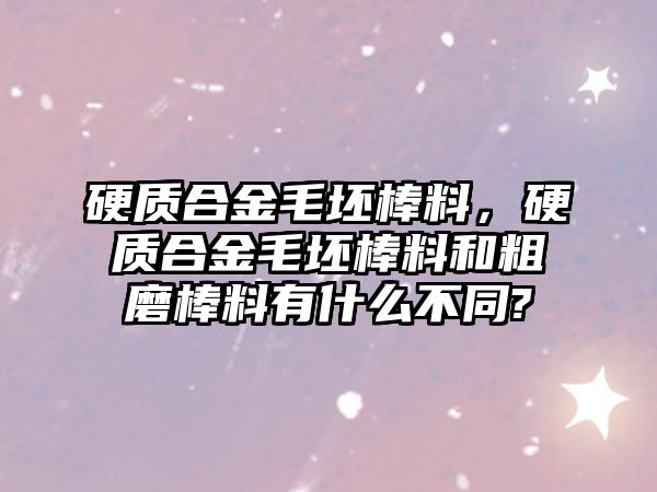 硬質(zhì)合金毛坯棒料，硬質(zhì)合金毛坯棒料和粗磨棒料有什么不同?