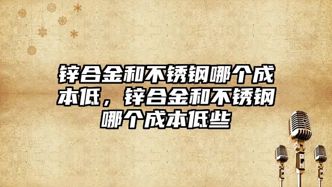 鋅合金和不銹鋼哪個(gè)成本低，鋅合金和不銹鋼哪個(gè)成本低些