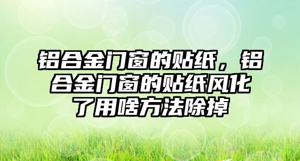 鋁合金門窗的貼紙，鋁合金門窗的貼紙風(fēng)化了用啥方法除掉