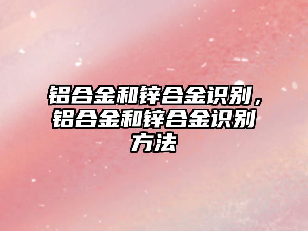 鋁合金和鋅合金識別，鋁合金和鋅合金識別方法