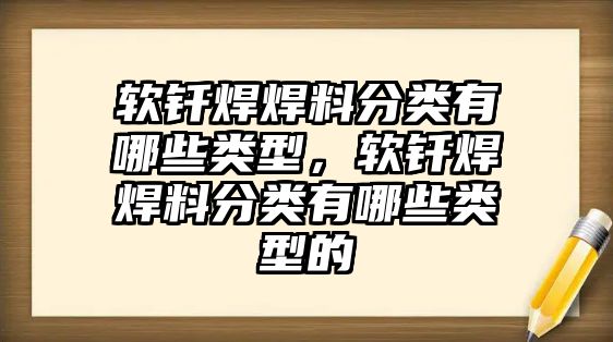 軟釬焊焊料分類有哪些類型，軟釬焊焊料分類有哪些類型的