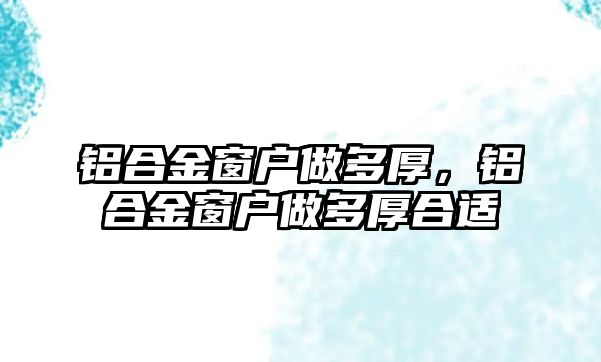 鋁合金窗戶做多厚，鋁合金窗戶做多厚合適