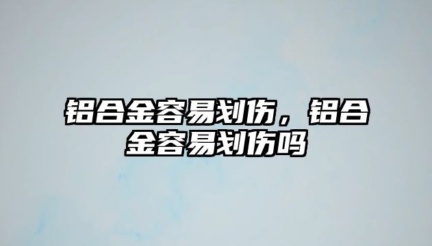 鋁合金容易劃傷，鋁合金容易劃傷嗎