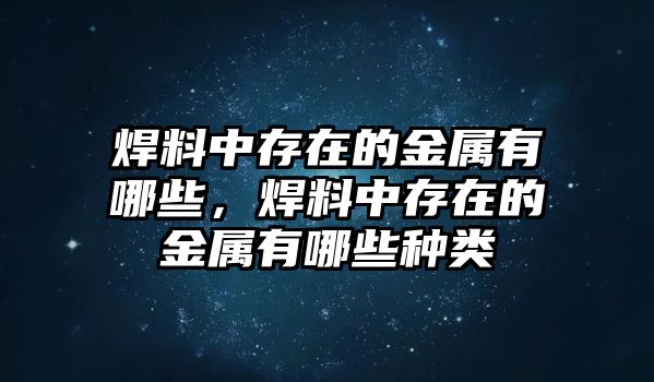 焊料中存在的金屬有哪些，焊料中存在的金屬有哪些種類(lèi)