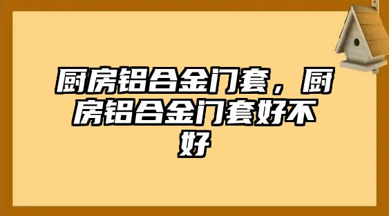 廚房鋁合金門套，廚房鋁合金門套好不好