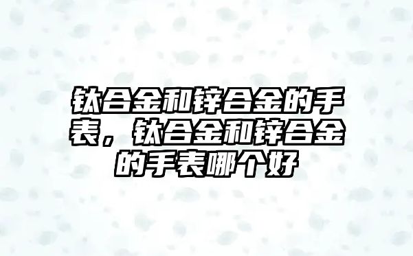 鈦合金和鋅合金的手表，鈦合金和鋅合金的手表哪個好