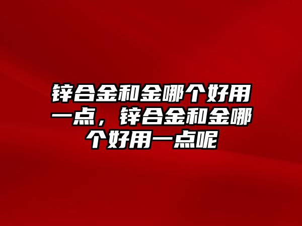 鋅合金和金哪個(gè)好用一點(diǎn)，鋅合金和金哪個(gè)好用一點(diǎn)呢