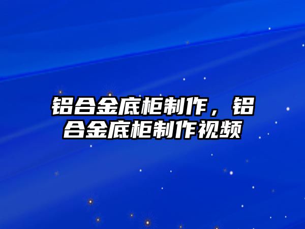 鋁合金底柜制作，鋁合金底柜制作視頻