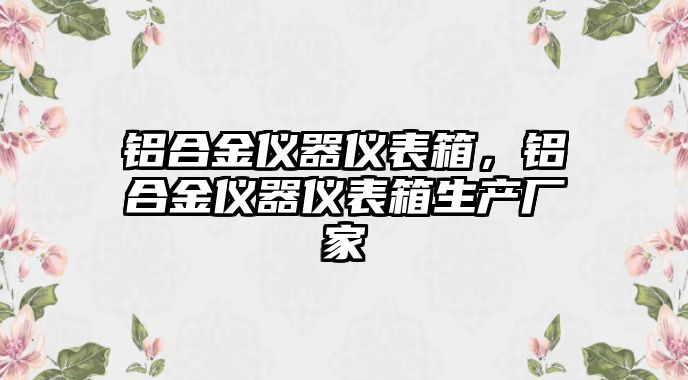 鋁合金儀器儀表箱，鋁合金儀器儀表箱生產(chǎn)廠家