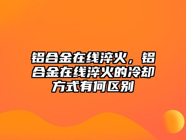 鋁合金在線淬火，鋁合金在線淬火的冷卻方式有何區(qū)別