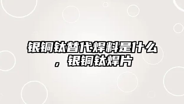 銀銅鈦替代焊料是什么，銀銅鈦焊片