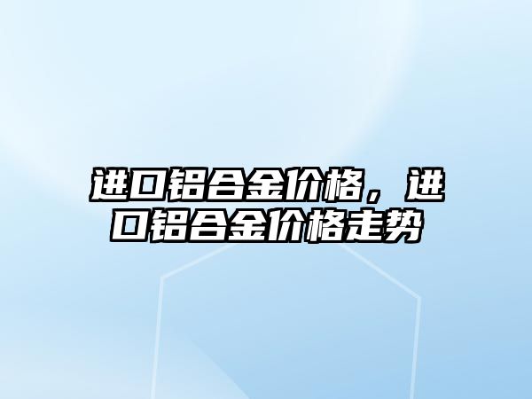 進口鋁合金價格，進口鋁合金價格走勢