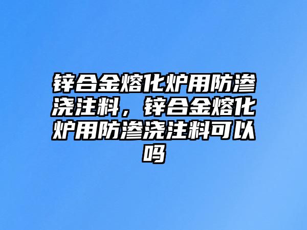 鋅合金熔化爐用防滲澆注料，鋅合金熔化爐用防滲澆注料可以嗎