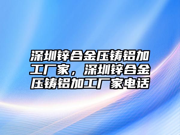 深圳鋅合金壓鑄鋁加工廠家，深圳鋅合金壓鑄鋁加工廠家電話