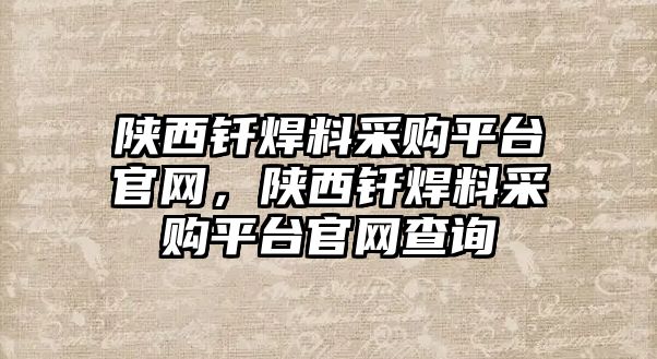 陜西釬焊料采購平臺官網(wǎng)，陜西釬焊料采購平臺官網(wǎng)查詢