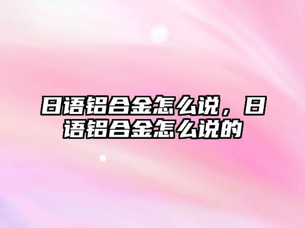 日語鋁合金怎么說，日語鋁合金怎么說的