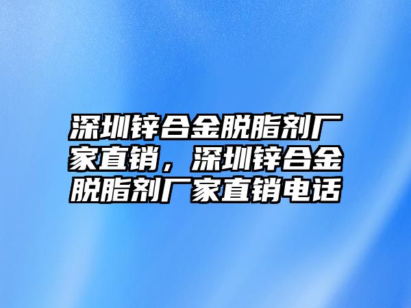 深圳鋅合金脫脂劑廠家直銷，深圳鋅合金脫脂劑廠家直銷電話