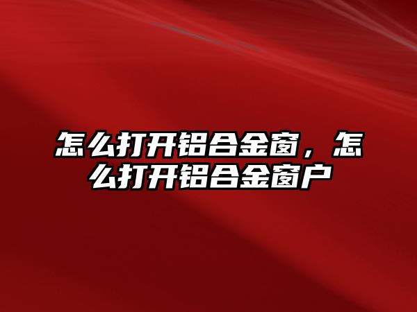 怎么打開鋁合金窗，怎么打開鋁合金窗戶