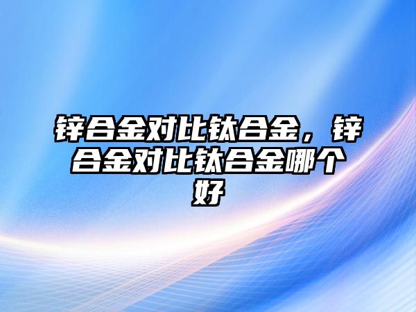 鋅合金對比鈦合金，鋅合金對比鈦合金哪個(gè)好