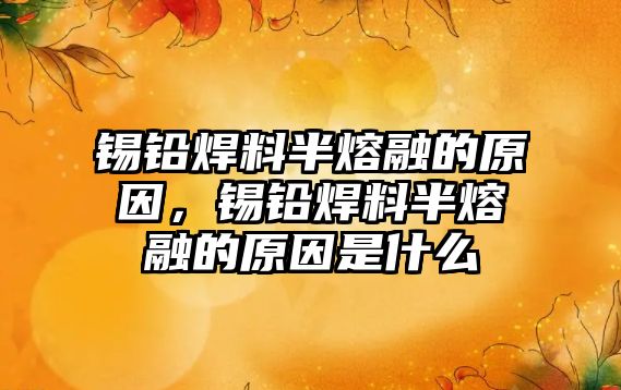 錫鉛焊料半熔融的原因，錫鉛焊料半熔融的原因是什么