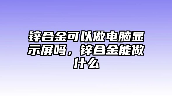 鋅合金可以做電腦顯示屏嗎，鋅合金能做什么