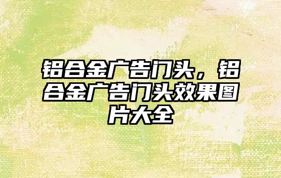 鋁合金廣告門頭，鋁合金廣告門頭效果圖片大全