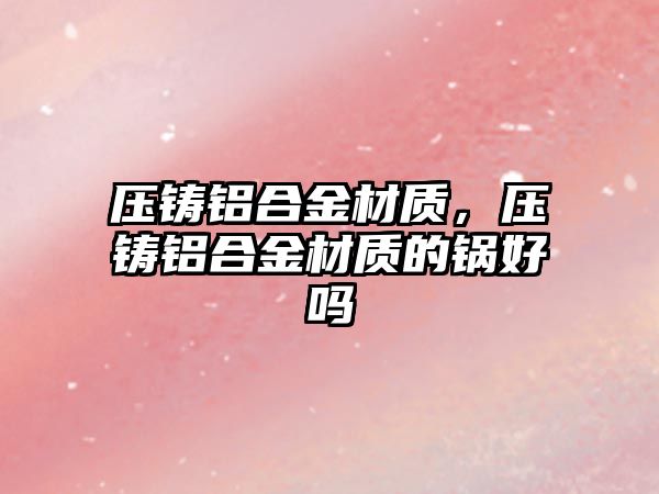 壓鑄鋁合金材質(zhì)，壓鑄鋁合金材質(zhì)的鍋好嗎