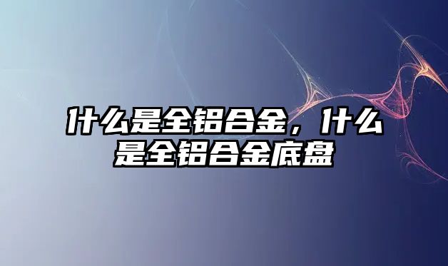 什么是全鋁合金，什么是全鋁合金底盤